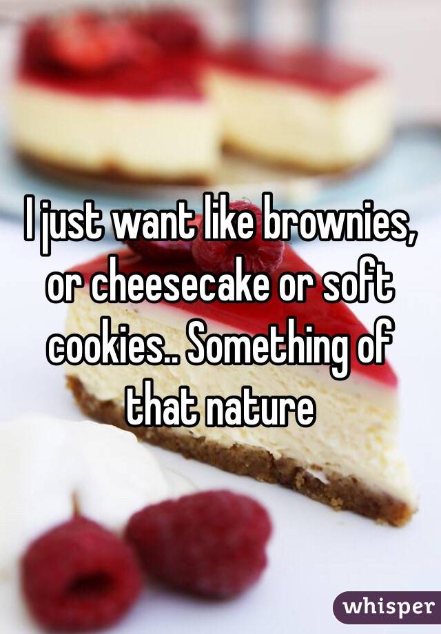 I just want like brownies, or cheesecake or soft cookies.. Something of that nature 