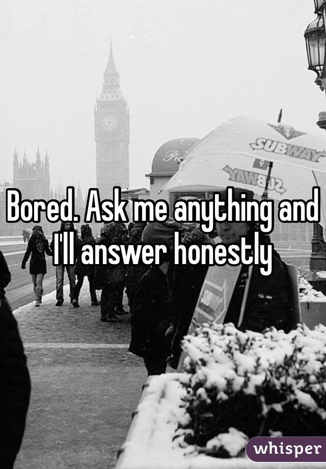 Bored. Ask me anything and I'll answer honestly