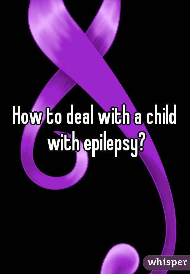 How to deal with a child with epilepsy?