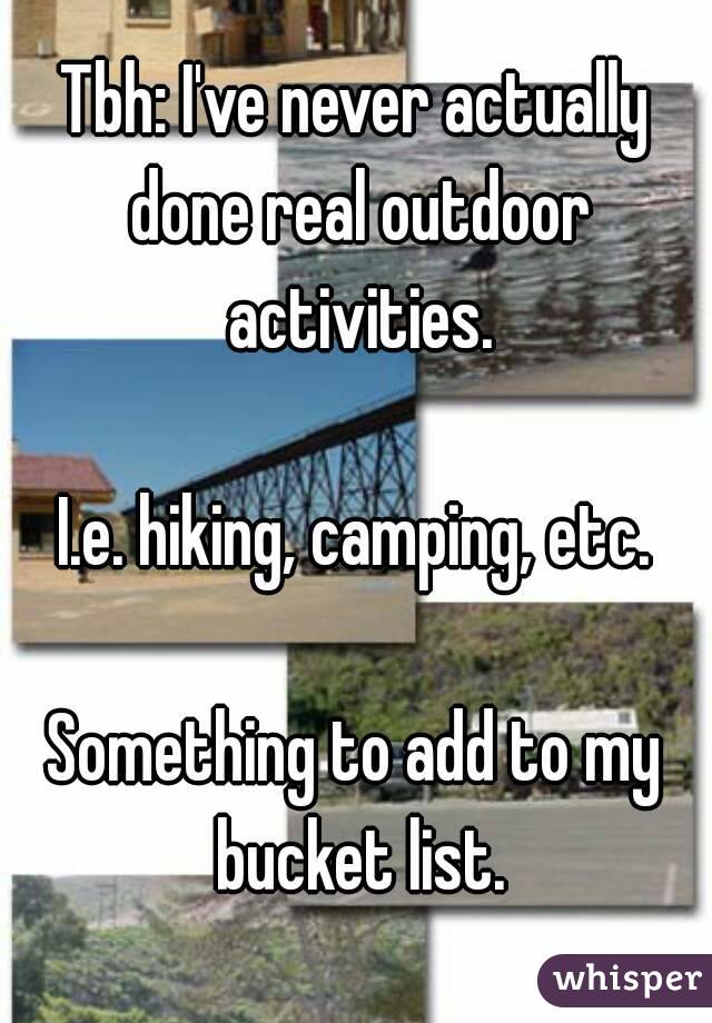 Tbh: I've never actually done real outdoor activities.

I.e. hiking, camping, etc.

Something to add to my bucket list.