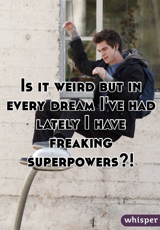 Is it weird but in every dream I've had lately I have freaking superpowers?!