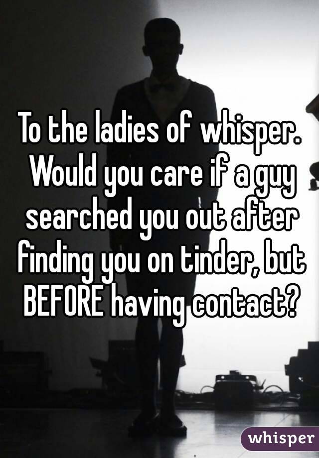 To the ladies of whisper. Would you care if a guy searched you out after finding you on tinder, but BEFORE having contact?