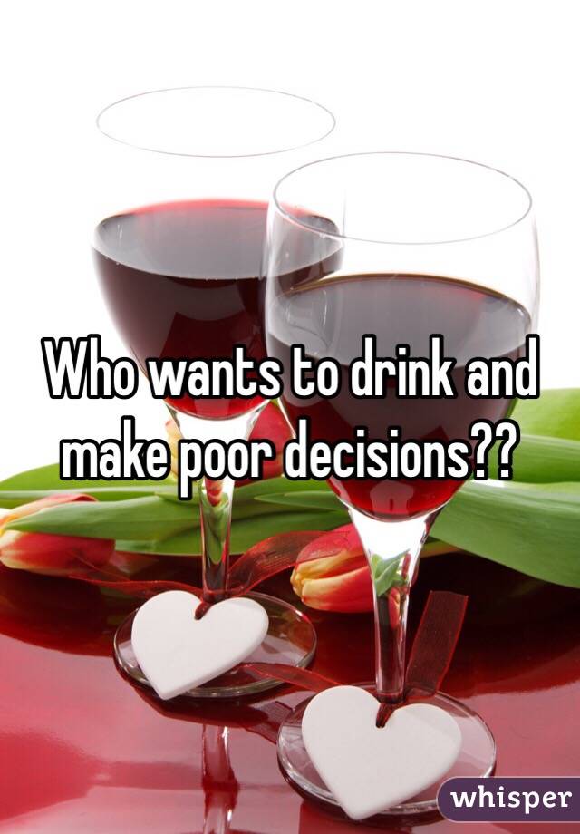 Who wants to drink and make poor decisions??