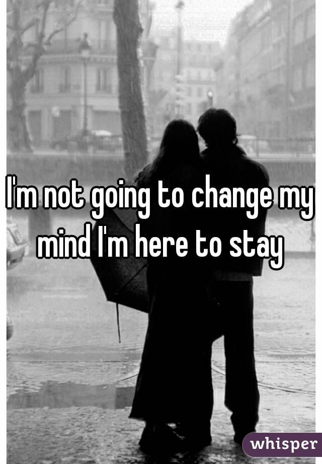 I'm not going to change my mind I'm here to stay 