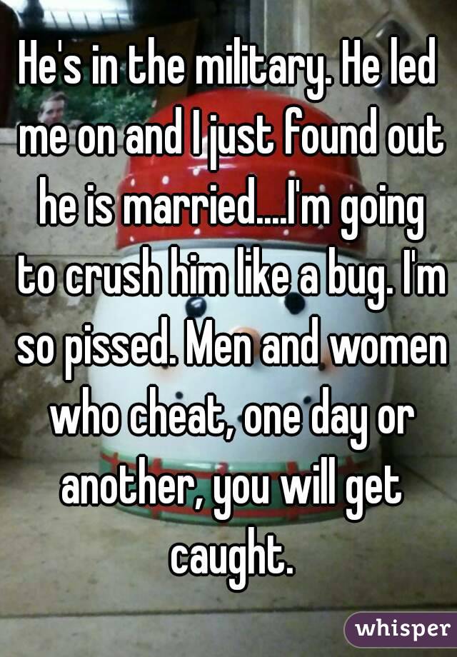 He's in the military. He led me on and I just found out he is married....I'm going to crush him like a bug. I'm so pissed. Men and women who cheat, one day or another, you will get caught.