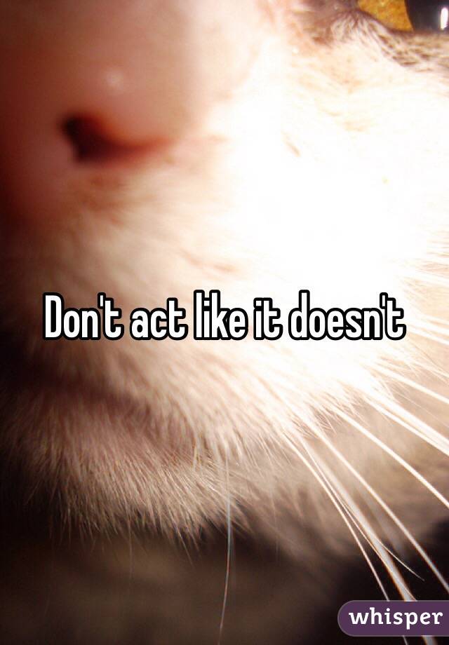 Don't act like it doesn't 