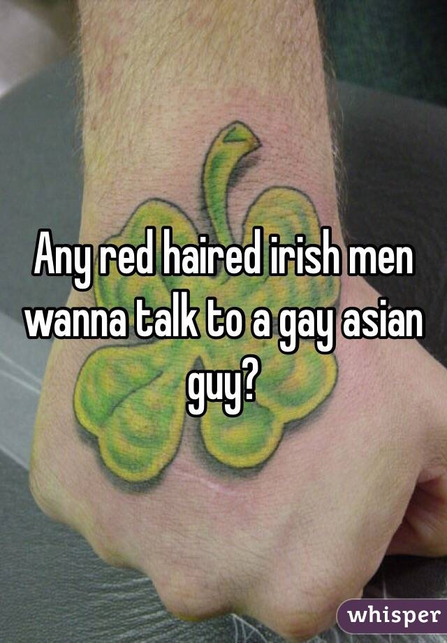 Any red haired irish men wanna talk to a gay asian guy?