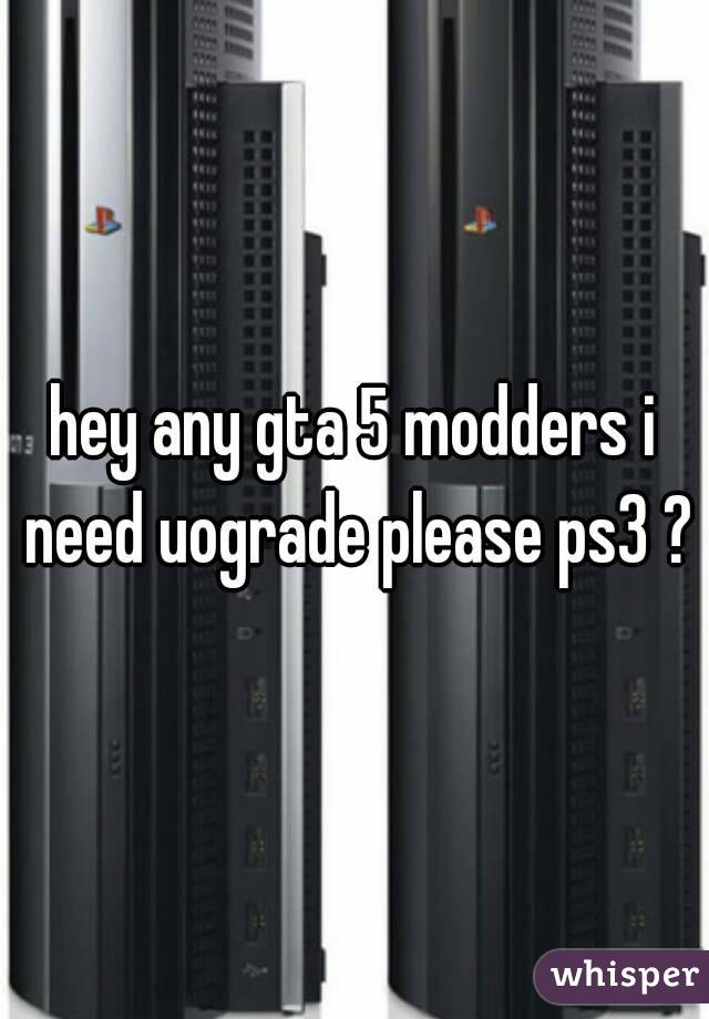 hey any gta 5 modders i need uograde please ps3 ?
