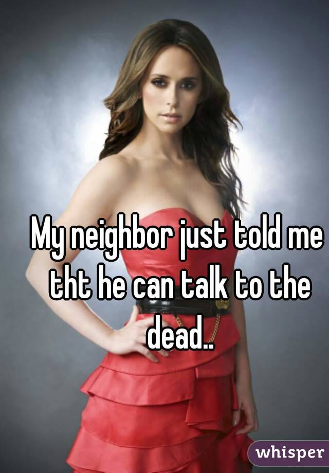 My neighbor just told me tht he can talk to the dead..