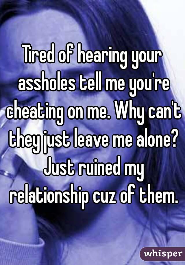 Tired of hearing your assholes tell me you're cheating on me. Why can't they just leave me alone? Just ruined my relationship cuz of them.