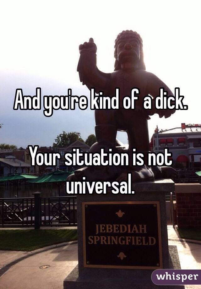 And you're kind of a dick.

Your situation is not universal.