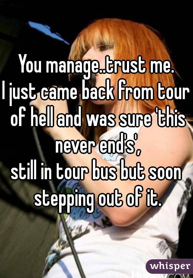 You manage..trust me.
I just came back from tour of hell and was sure 'this never end's',
still in tour bus but soon stepping out of it.
