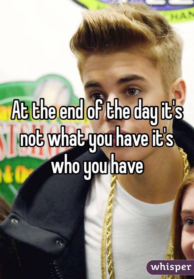 At the end of the day it's not what you have it's who you have