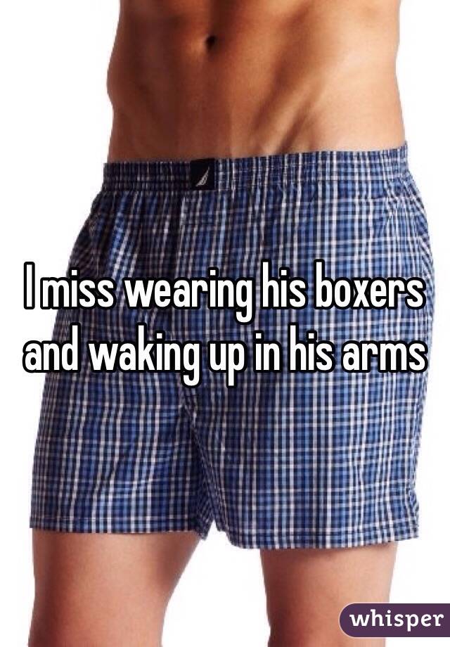 I miss wearing his boxers and waking up in his arms