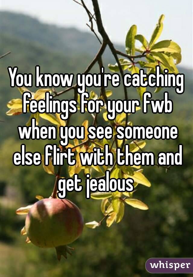 You know you're catching feelings for your fwb when you see someone else flirt with them and get jealous 
