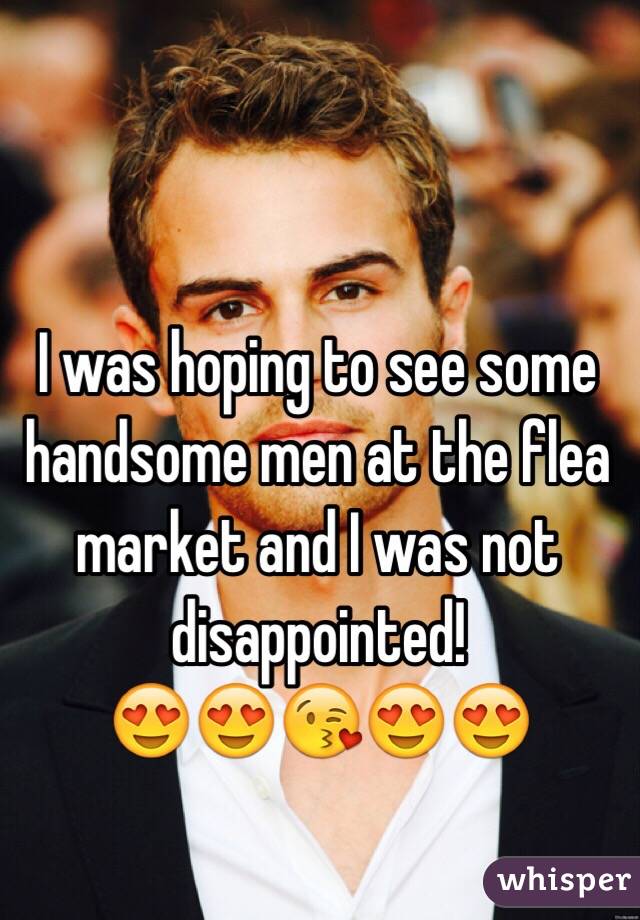 I was hoping to see some handsome men at the flea market and I was not disappointed! 
😍😍😘😍😍