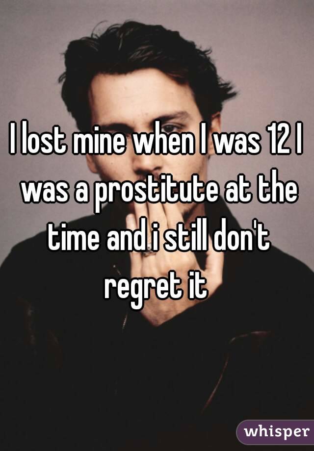 I lost mine when I was 12 I was a prostitute at the time and i still don't regret it 