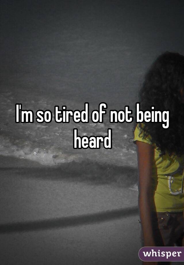 I'm so tired of not being heard