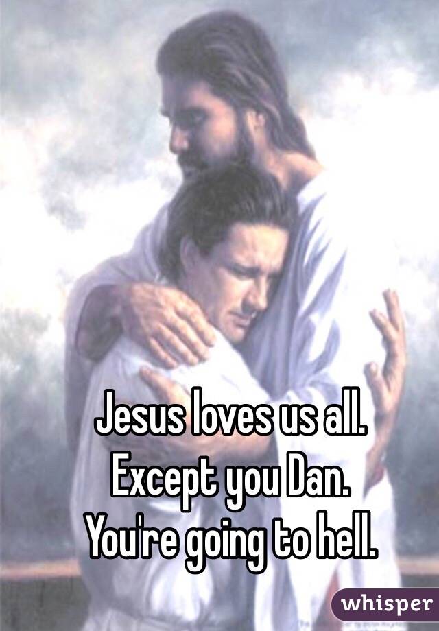 Jesus loves us all. 
Except you Dan.
You're going to hell.