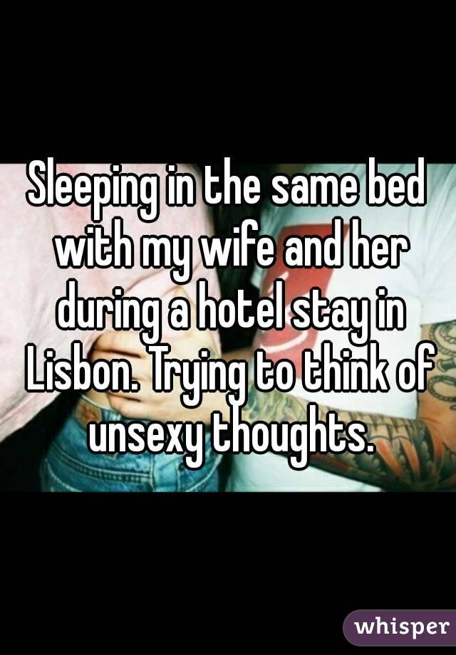 Sleeping in the same bed with my wife and her during a hotel stay in Lisbon. Trying to think of unsexy thoughts.