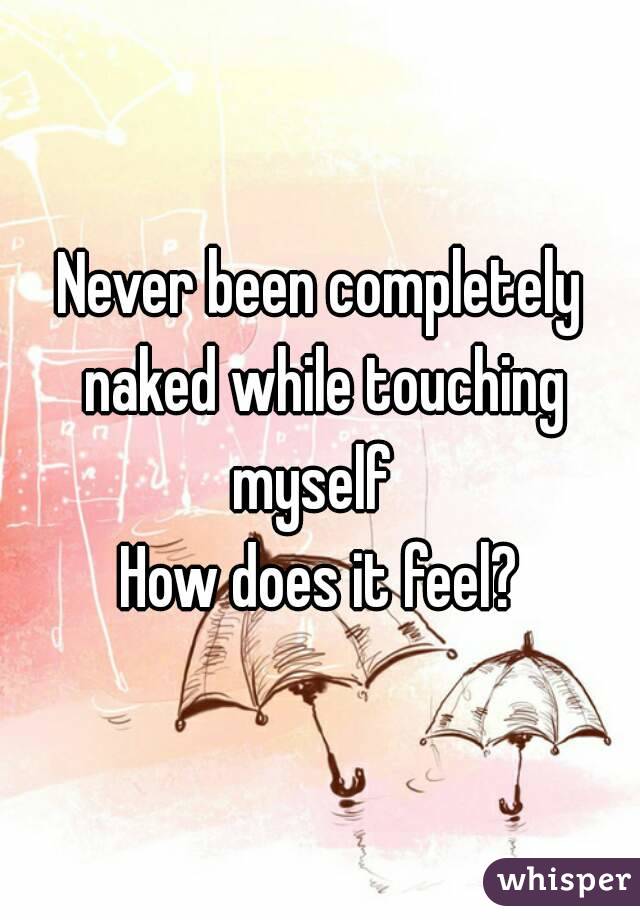Never been completely naked while touching myself  
How does it feel?