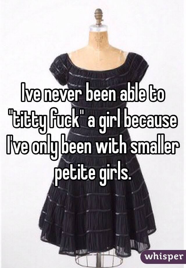 Ive never been able to "titty fuck" a girl because I've only been with smaller petite girls. 