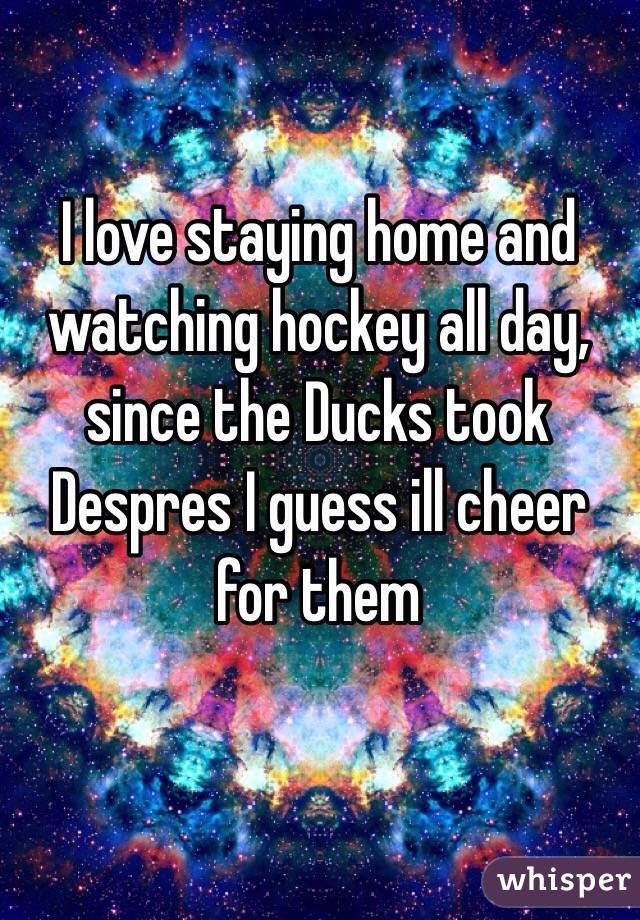 I love staying home and watching hockey all day, since the Ducks took Despres I guess ill cheer for them
