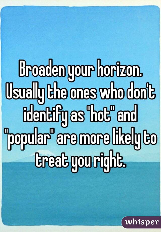 Broaden your horizon. Usually the ones who don't identify as "hot" and "popular" are more likely to treat you right. 
