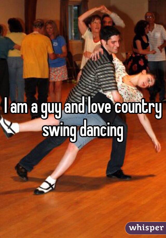 I am a guy and love country swing dancing 