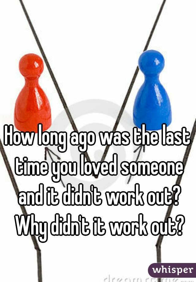 How long ago was the last time you loved someone and it didn't work out? Why didn't it work out?