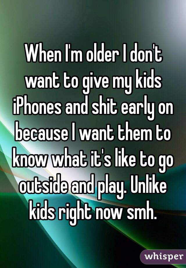 When I'm older I don't want to give my kids iPhones and shit early on because I want them to know what it's like to go outside and play. Unlike kids right now smh.