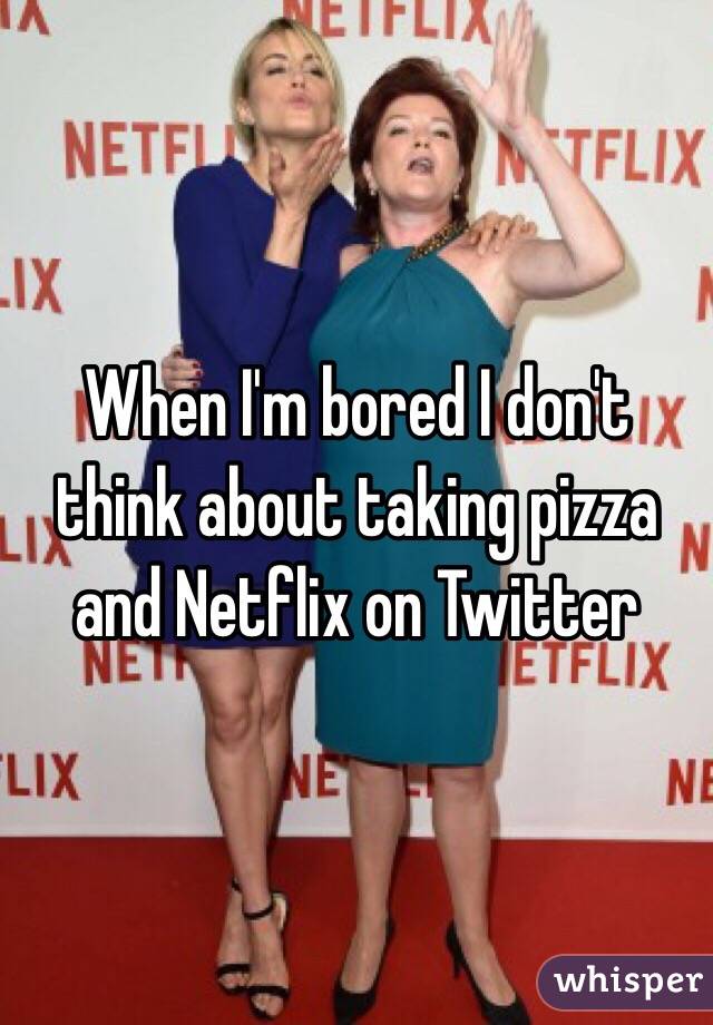 When I'm bored I don't think about taking pizza and Netflix on Twitter 