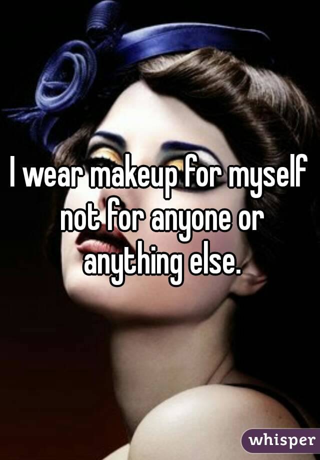 I wear makeup for myself not for anyone or anything else.