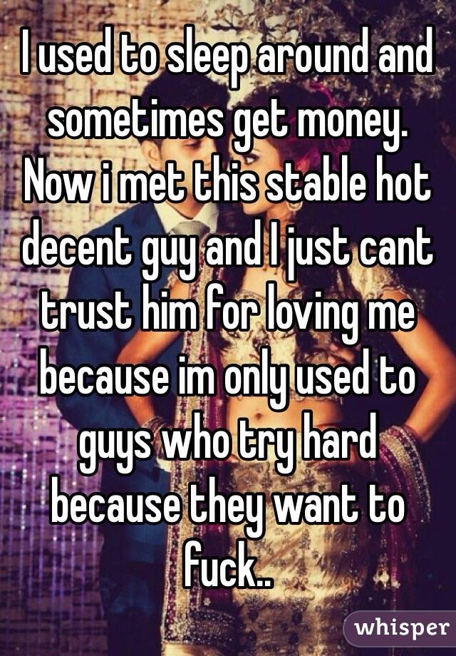 I used to sleep around and sometimes get money.
Now i met this stable hot decent guy and I just cant trust him for loving me because im only used to guys who try hard because they want to fuck.. 