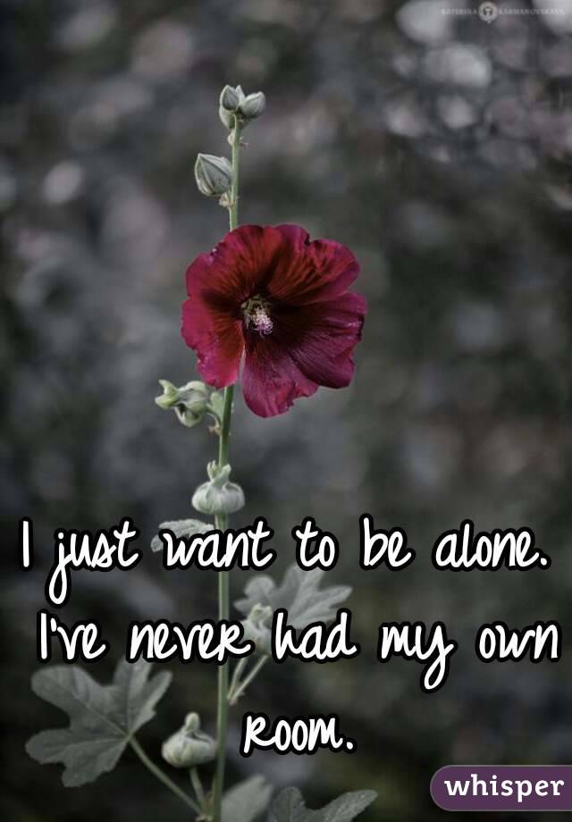 I just want to be alone. I've never had my own room.