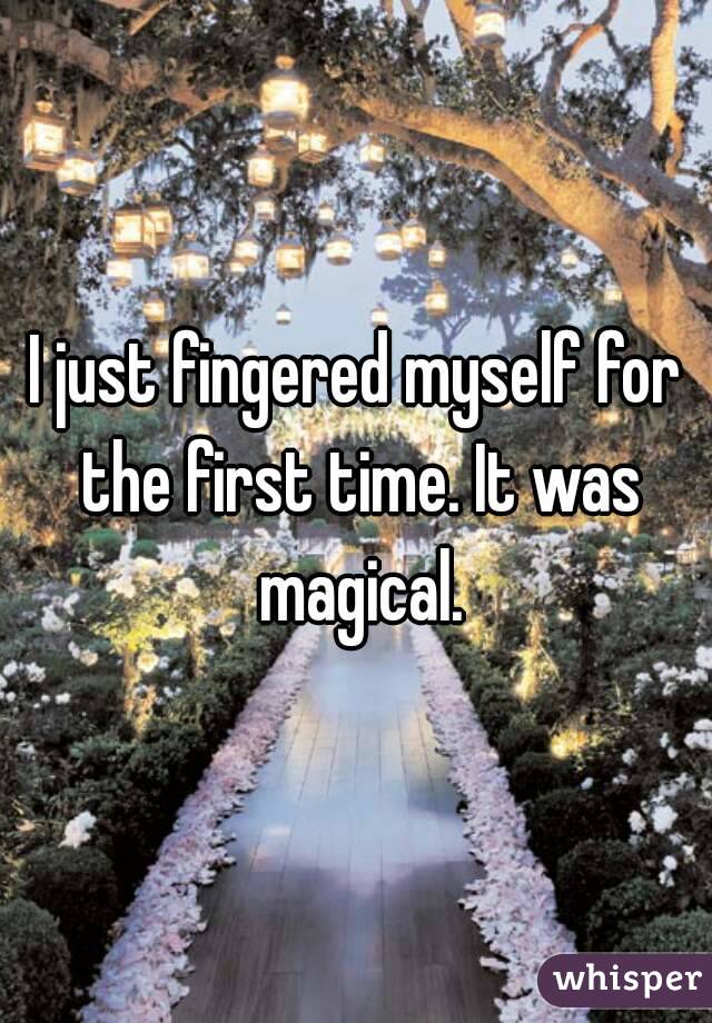 I just fingered myself for the first time. It was magical.