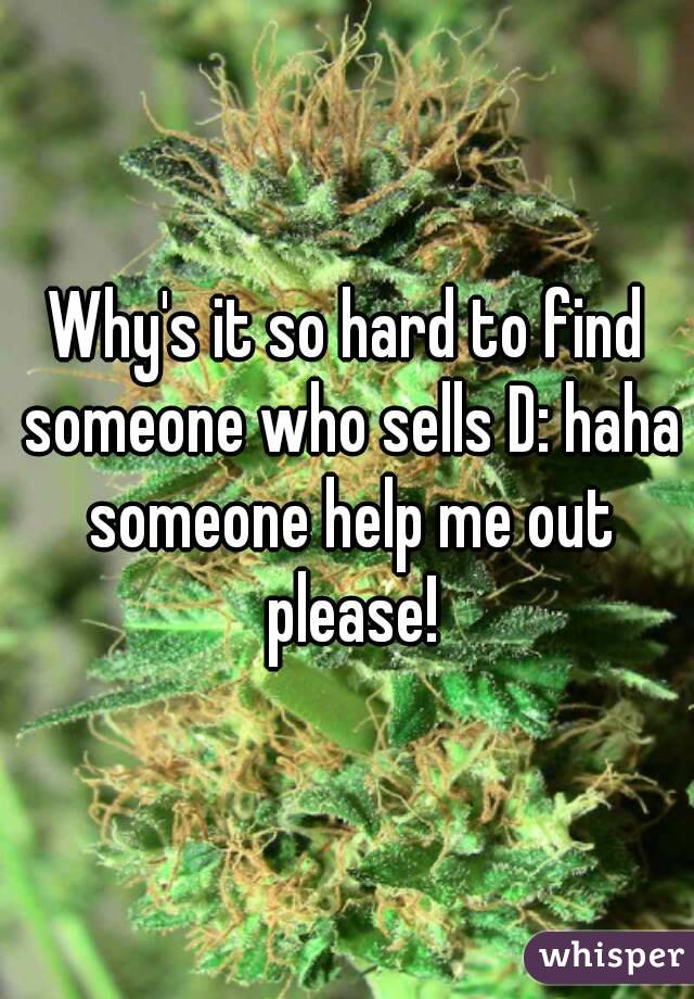 Why's it so hard to find someone who sells D: haha someone help me out please!