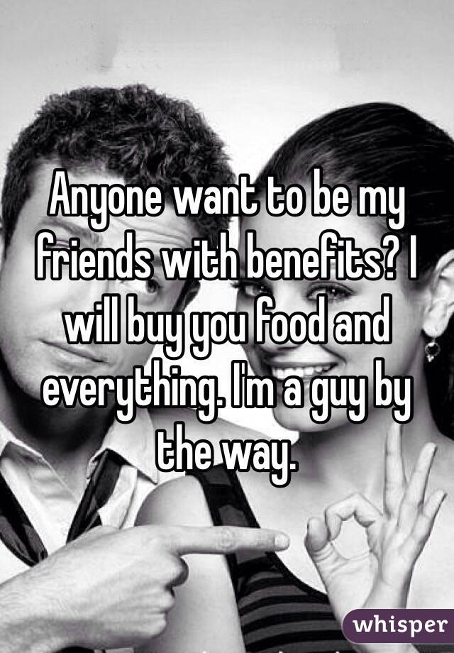 Anyone want to be my friends with benefits? I will buy you food and everything. I'm a guy by the way.