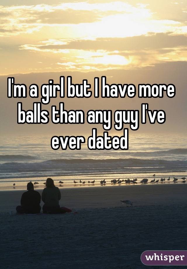 I'm a girl but I have more balls than any guy I've ever dated 