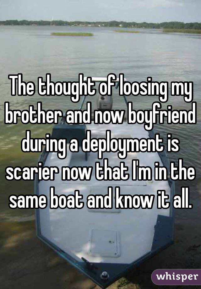 The thought of loosing my brother and now boyfriend during a deployment is scarier now that I'm in the same boat and know it all. 