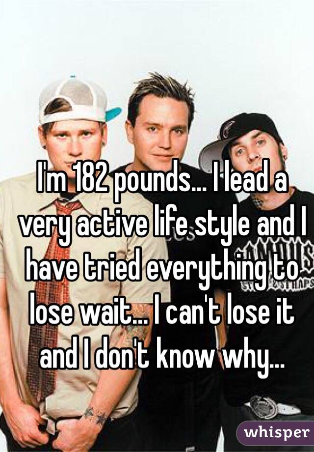 I'm 182 pounds... I lead a very active life style and I have tried everything to lose wait... I can't lose it and I don't know why...