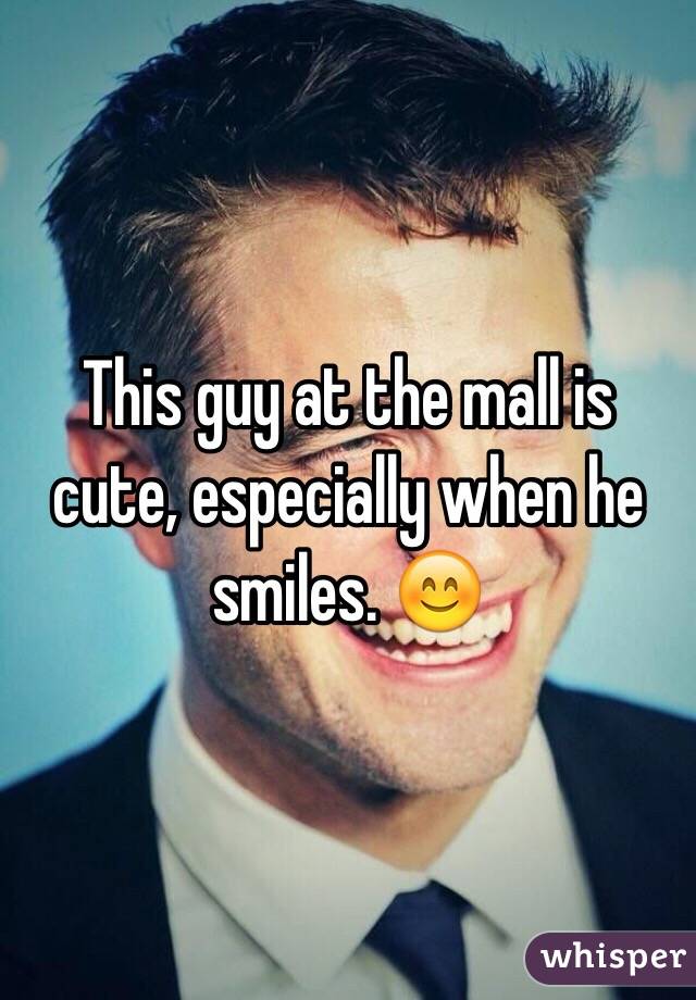This guy at the mall is cute, especially when he smiles. 😊