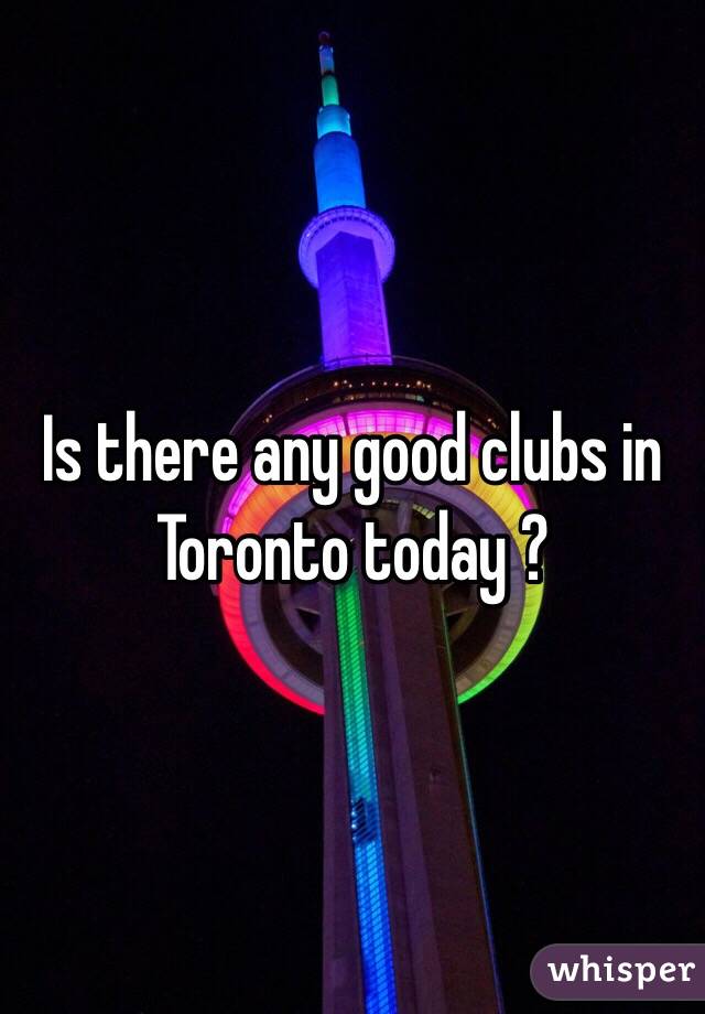 Is there any good clubs in Toronto today ? 