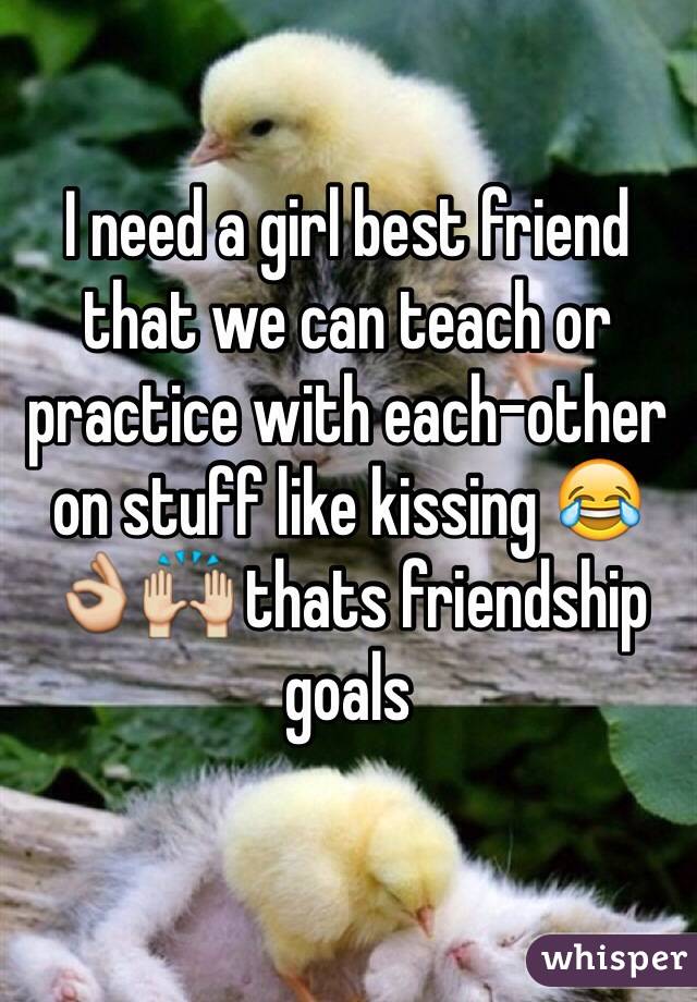 I need a girl best friend that we can teach or practice with each-other on stuff like kissing 😂👌🙌 thats friendship goals