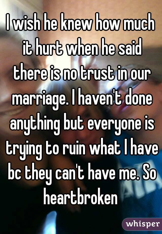 I wish he knew how much it hurt when he said there is no trust in our marriage. I haven't done anything but everyone is trying to ruin what I have bc they can't have me. So heartbroken 