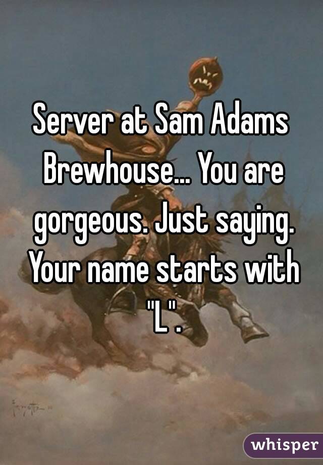 Server at Sam Adams Brewhouse... You are gorgeous. Just saying. Your name starts with "L".