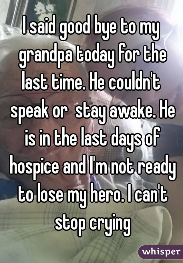 I said good bye to my grandpa today for the last time. He couldn't  speak or  stay awake. He is in the last days of hospice and I'm not ready to lose my hero. I can't stop crying