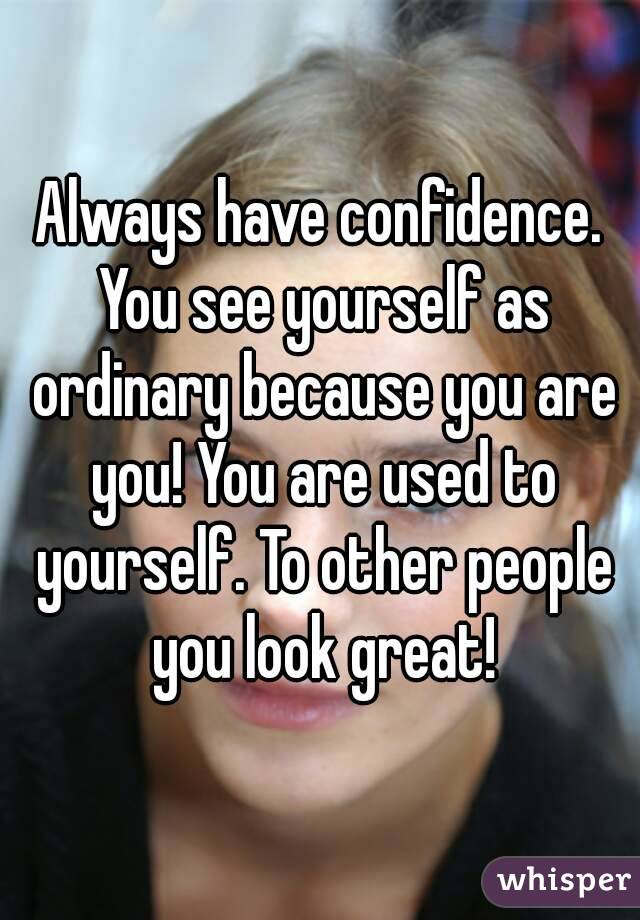 Always have confidence. You see yourself as ordinary because you are you! You are used to yourself. To other people you look great!