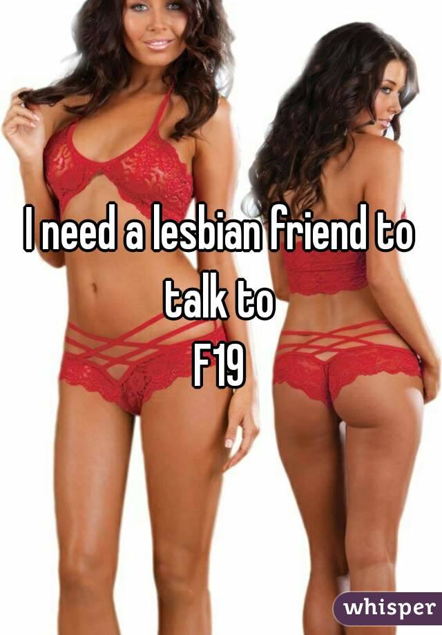 I need a lesbian friend to talk to 
F19
