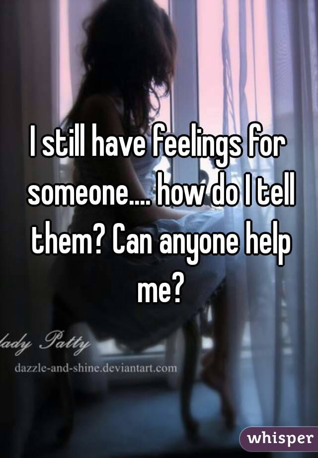 I still have feelings for someone.... how do I tell them? Can anyone help me?